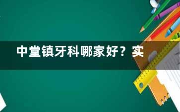 中堂镇牙科哪家好？实测：恒诺/品优/钟华/郑宏/鑫博瑞这5家口腔种牙矫正儿牙各有特色不踩雷！