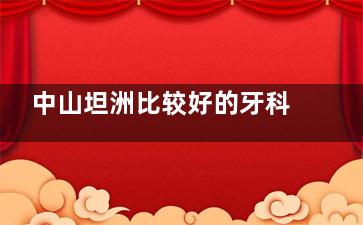 中山坦洲比较好的牙科诊所推荐：天使口腔/松鼠口腔/朱军权口腔/品诚口腔/兴华口腔技术好