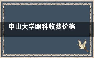 中山大学眼科收费价格2025年价目表:近视眼1万元起、白内障6000元起、角膜塑形镜6000元起
