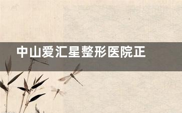 中山爱汇星整形医院正规吗？资质、口碑、服务全解析，避坑指南请收好！