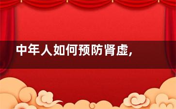 中年人如何预防肾虚,预防肾虚有妙招,中年人如何预防肾结石发生