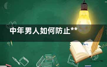 中年男人如何防止***早衰及消失(中年男人如何防脱发)