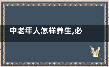 中老年人怎样养生,必知的健康养生指南,中老年人怎样养生***作文