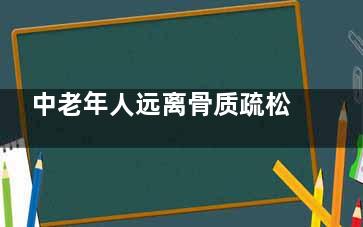 中老年人远离骨质疏松的六大口诀,中老年人如何防止骨质疏松