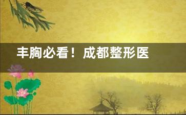 丰胸必看！成都整形医院前3测评，从价格到结果帮你避坑，选对不后悔！