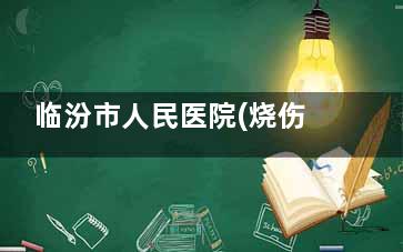 临汾市人民医院(烧伤整形科)2025价格表公布：烧伤5000起、复杂伤口修复6000起、瘢痕2000