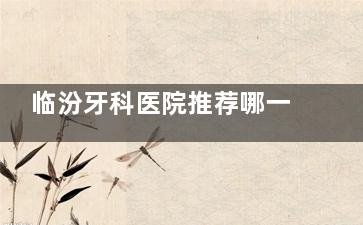 临汾牙科医院推荐哪一家？完美/麦特登/合美/美瑞臣/恒信/健民牙科6家口碑牙科值得信赖