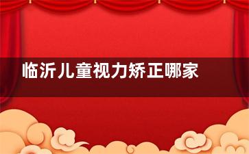 临沂儿童视力矫正哪家强？从检查到干预，临沂新益民眼科为不同年龄段孩子定制视力矫正方案！