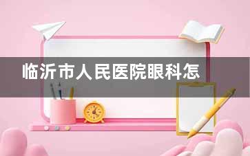 临沂市人民医院眼科怎么预约挂号，有电话预约挂号/网上预约挂号/到院预约挂号三种方式！