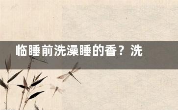 临睡前洗澡睡的香？洗澡后别马上哄宝宝睡觉(临睡觉前洗澡好吗)