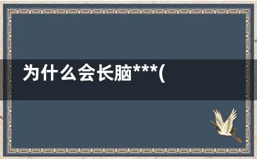 为什么会长脑***(脑肿胀***吗)