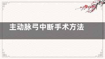 主动脉弓中断手术方法,主动脉弓离断术后存活