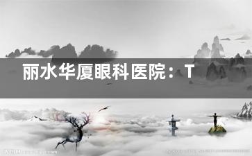 丽水华厦眼科医院：TransPRK全激光近视手术6800元起，飞秒激光近视手术12800元起