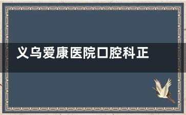 义乌爱康医院口腔科正规靠谱吗？从资质到服务，从种植牙到牙齿矫正，带你深入了解其靠谱程度！