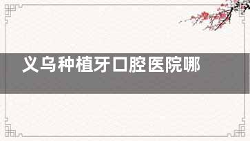 义乌种植牙口腔医院哪家好？傅氏口腔/牙博士口腔/浙口口腔/拜博口腔/义惠口腔是义乌种牙靠谱医院