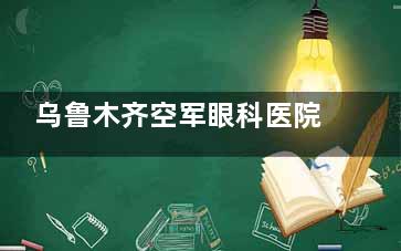 乌鲁木齐空军眼科医院问询电话是多少？全新联系方式+挂号指南，一键收藏！