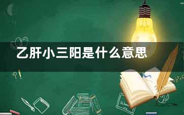 乙肝小三阳是什么意思(乙肝小三阳是什么病***吗)