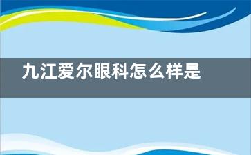 九江爱尔眼科怎么样是正规医院吗？资质可查++连锁品牌确保+患者真实反馈：技术好价格透明！