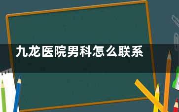 九龙医院男科怎么联系？成都/上海/株洲/沧州九龙医院男科地址电话及路线指南、医生必看攻略！