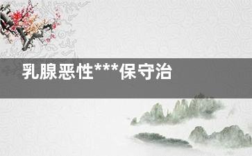 乳腺恶性***保守治疗方法(乳腺恶性***保乳手术无转移)