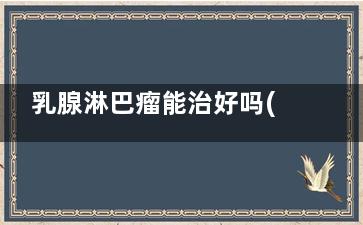 乳腺淋巴瘤能治好吗(乳腺淋巴瘤能***率)