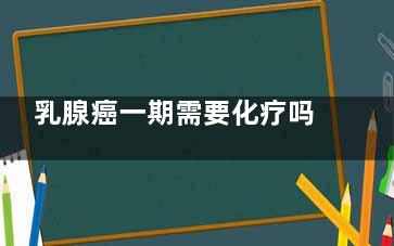 乳腺癌一期需要化疗吗(乳腺癌一期需要能保乳吗)