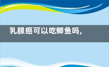 乳腺癌可以吃鲫鱼吗,鲫鱼汤乳腺癌可以吃吗