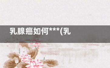 乳腺癌如何***(乳腺癌***及手术方式)