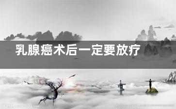 乳腺癌术后一定要放疗吗(乳腺癌术后一定要放化疗吗)