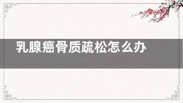 乳腺癌骨质疏松怎么办(乳腺癌骨质疏松后果)