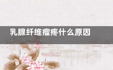 乳腺纤维瘤疼什么原因(乳腺纤维腺瘤痛吗)