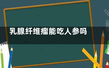 乳腺纤维瘤能吃人参吗(乳腺纤维瘤能吃豆制品吗)