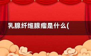 乳腺纤维腺瘤是什么(乳腺纤维腺瘤是怎么引起的)