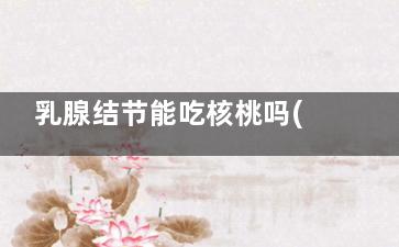 乳腺结节能吃核桃吗(乳腺结节能吃核桃和红枣吗)