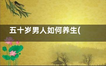 五十岁男人如何养生(五十岁男人如何补钙)