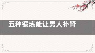 五种锻炼能让男人补肾壮阳(男生的锻炼方式)