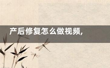 产后修复怎么做视频,产后修复视屏
