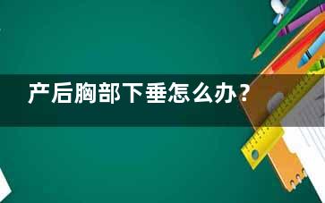 产后胸部下垂怎么办？如何才能重“塑”复原(产后胸部下垂怎么按摩)