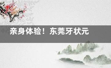 亲身体验！东莞牙状元口腔安假牙，从担忧到满意的神奇转变！