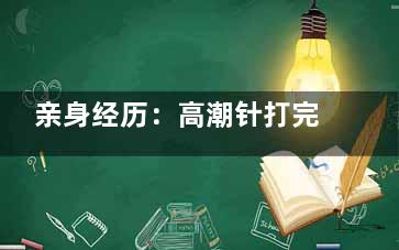 亲身经历：高潮针打完后3点感受与快速改善攻略推荐！