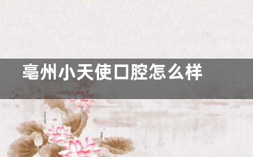 亳州小天使口腔怎么样:三家连锁门店/种植牙2980元起/医生团队经验足