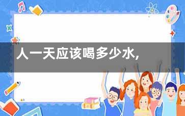 人一天应该喝多少水,,如何正确喝水(人一天应该喝多少水)