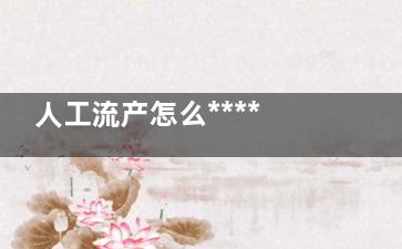 人工流产怎么******,人工流产怎样***