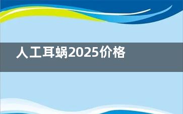 人工耳蜗2025价格表一览：集采后单侧耳蜗2—3w+普通耳蜗4W+进口耳蜗8w+