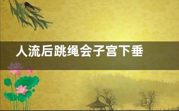 人流后跳绳会子宫下垂吗(人工流产后能跳绳吗)