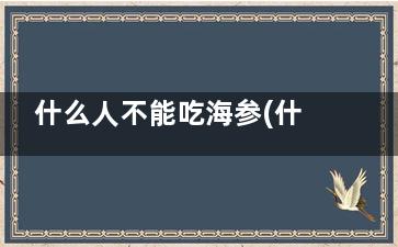 什么人不能吃海参(什么人不能吃海底椰)