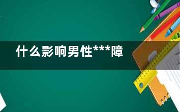 什么影响男性***障碍(男性的影响)