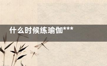 什么时候练瑜伽***利于减肥？