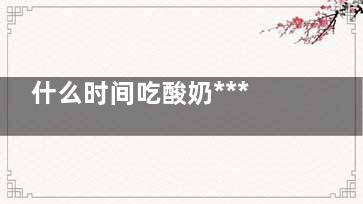 什么时间吃酸奶***健康？