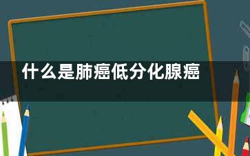 什么是肺癌低分化腺癌(什么是肺癌低分化)